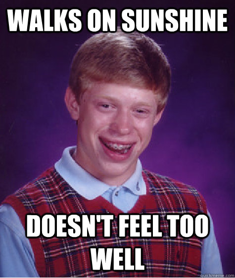 walks on sunshine Doesn't feel too well  Bad Luck Brian