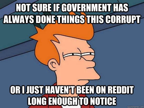 Not sure if government has always done things this corrupt Or I just haven't been on Reddit long enough to notice  Futurama Fry