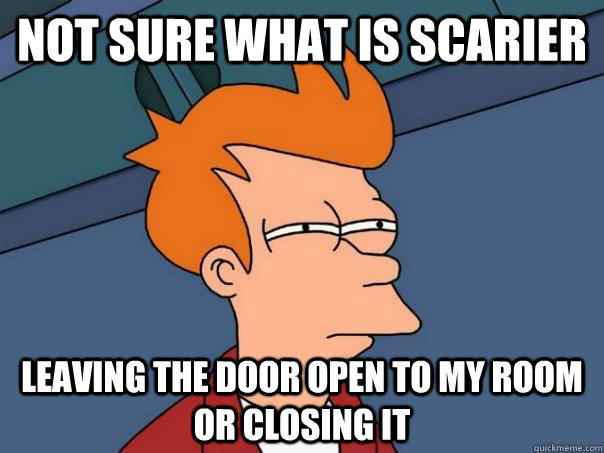 Not sure what is scarier  leaving the door open to my room or closing it  Futurama Fry