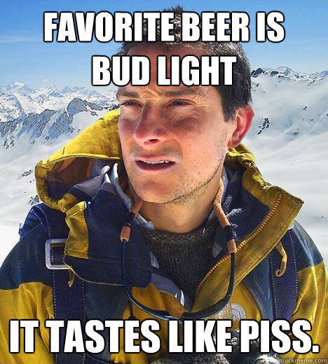 favorite beer is  bud light It tastes like piss. - favorite beer is  bud light It tastes like piss.  Bear Grylls