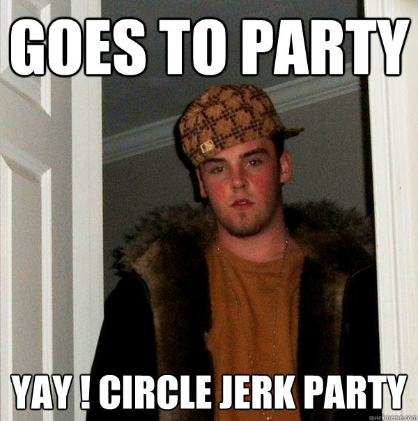 GOES TO PARTY YAY ! CIRCLE JERK PARTY - GOES TO PARTY YAY ! CIRCLE JERK PARTY  Scumbag Steve