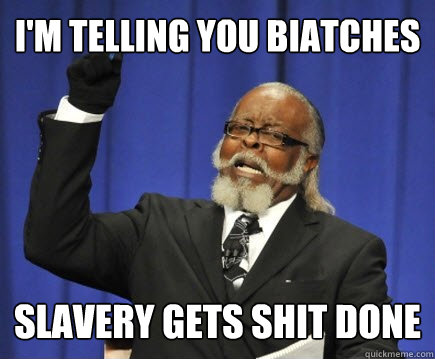 I'm telling you biatches slavery gets shit done  Too Damn High