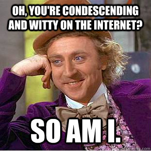 Oh, you're condescending and witty on the internet? So am I. - Oh, you're condescending and witty on the internet? So am I.  Condescending Wonka