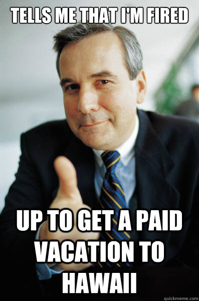 Tells me that i'm fired up to get a paid vacation to hawaii  Good Guy Boss