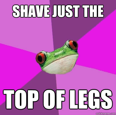 Shave just the top of legs   Foul Bachelorette Frog