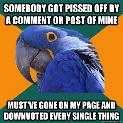 somebody got pissed off by a comment or post of mine must've gone on my page and downvoted every single thing - somebody got pissed off by a comment or post of mine must've gone on my page and downvoted every single thing  Paranoid Parrot