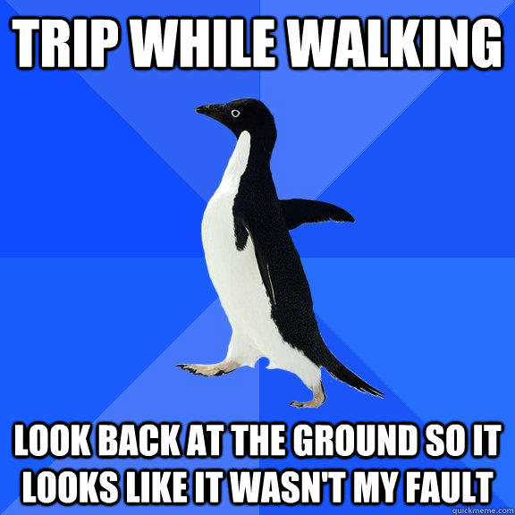 trip while walking look back at the ground so it looks like it wasn't my fault  