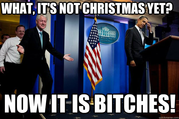 What, it's not christmas yet? now it is bitches!  Inappropriate Timing Bill Clinton