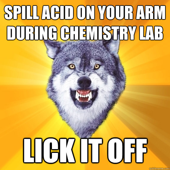 spill acid on your arm during chemistry lab lick it off  Courage Wolf