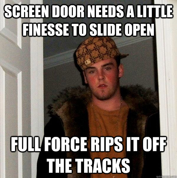 Screen door needs a little finesse to slide open full force rips it off the tracks - Screen door needs a little finesse to slide open full force rips it off the tracks  Scumbag Steve