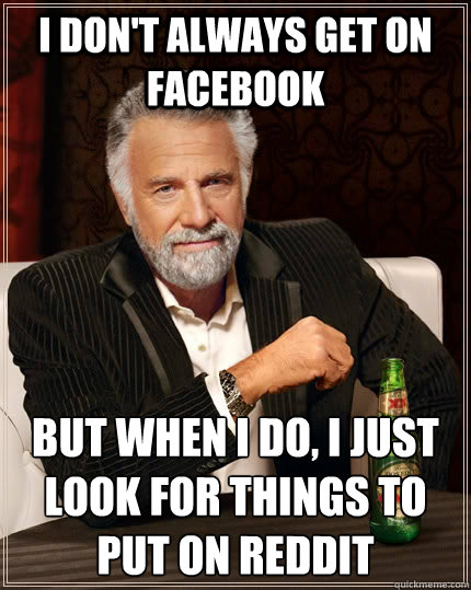 I don't always get on facebook but when I do, I just look for things to put on reddit - I don't always get on facebook but when I do, I just look for things to put on reddit  The Most Interesting Man In The World