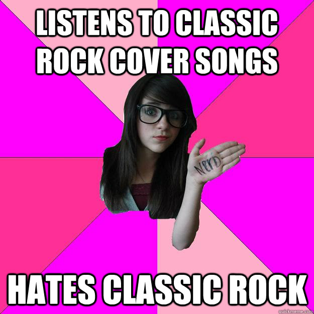 LISTENS TO CLASSIC ROCK COVER SONGS HATES CLASSIC ROCK - LISTENS TO CLASSIC ROCK COVER SONGS HATES CLASSIC ROCK  Idiot Nerd Girl