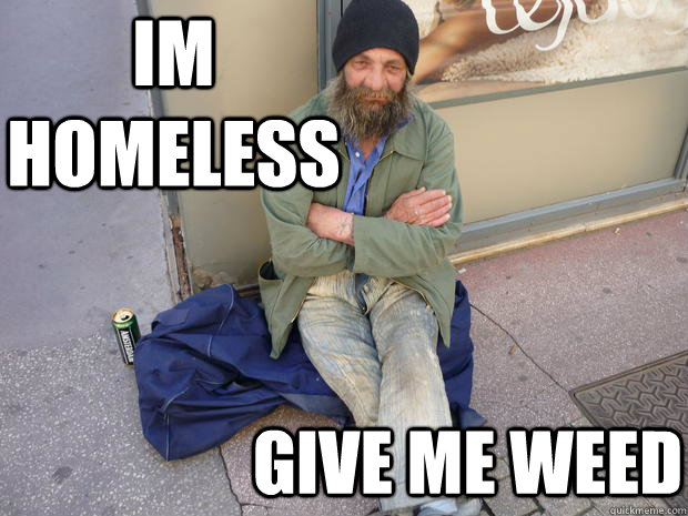 im homeless give me weed  