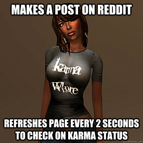 makes a post on reddit refreshes page every 2 seconds to check on karma status  Karma Whore