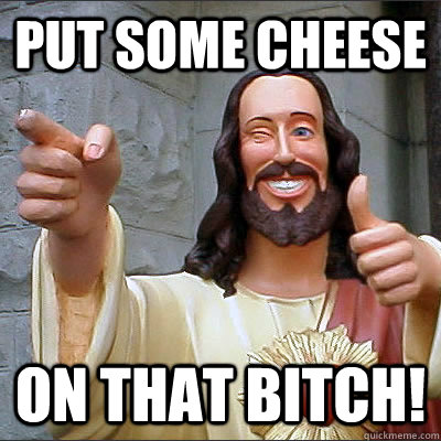 put some cheese on that bitch! - put some cheese on that bitch!  Buddy Christ