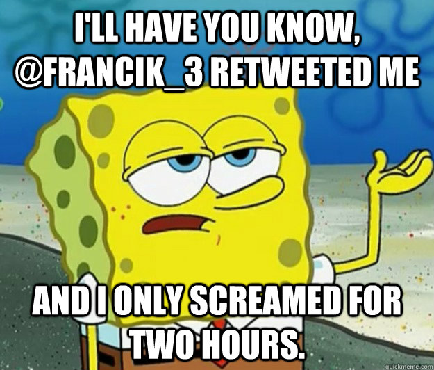 I'll have you know, @Francik_3 retweeted me And I only screamed for two hours. - I'll have you know, @Francik_3 retweeted me And I only screamed for two hours.  Tough Spongebob