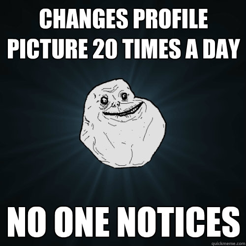 changes profile picture 20 times a day no one notices  Forever Alone