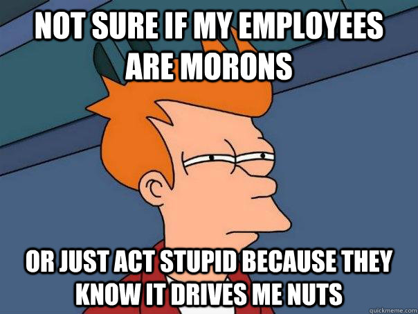 Not sure if my employees are morons Or just act stupid because they know it drives me nuts - Not sure if my employees are morons Or just act stupid because they know it drives me nuts  Futurama Fry