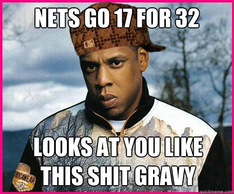 NETS GO 17 FOR 32 LOOKS AT YOU LIKE
THIS SHIT GRAVY  