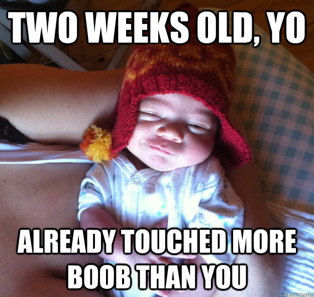 TWO WEEKS OLD, YO ALREADY TOUCHED MORE BOOB THAN YOU  