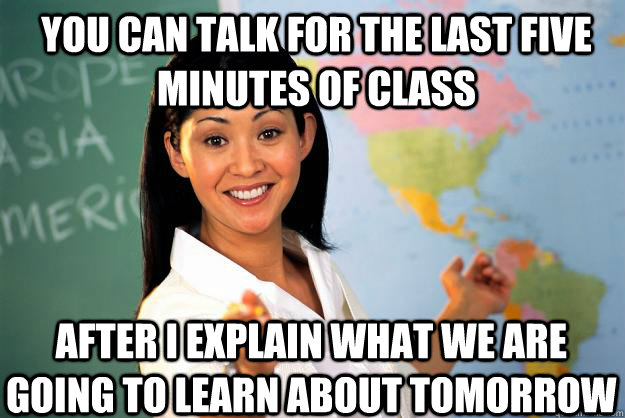 You can Talk for the last five minutes of class after I explain what we are going to learn about tomorrow  Unhelpful High School Teacher