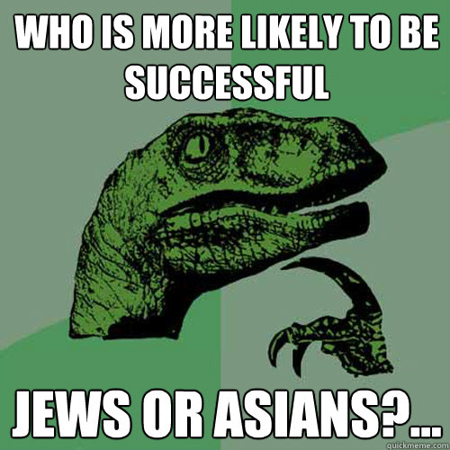 WHO IS MORE LIKELY TO BE SUCCESSFUL JEWS OR ASIANS?... - WHO IS MORE LIKELY TO BE SUCCESSFUL JEWS OR ASIANS?...  Philosoraptor