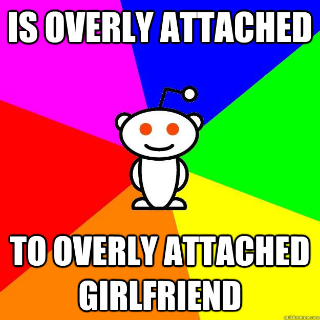 Is overly attached  to overly attached girlfriend  Reddit Alien