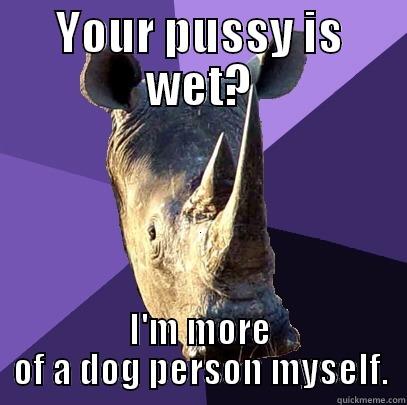 YOUR PUSSY IS WET? I'M MORE OF A DOG PERSON MYSELF. Sexually Oblivious Rhino