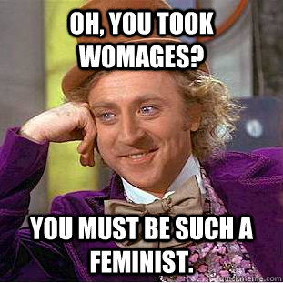 Oh, You Took Womages? You must be such a feminist.  Creepy Wonka