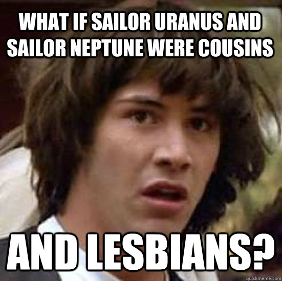 What if Sailor Uranus and Sailor Neptune were cousins and lesbians?  conspiracy keanu