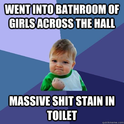 Went into bathroom of girls across the hall Massive shit stain in toilet  Success Kid