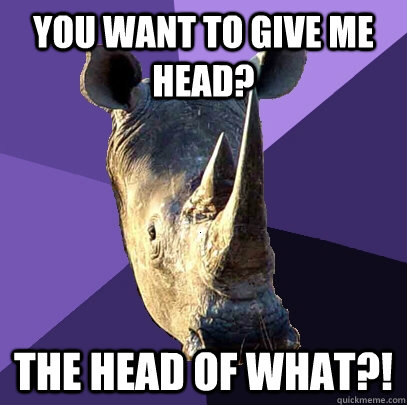 You want to give me head? the head of what?!  Sexually Oblivious Rhino