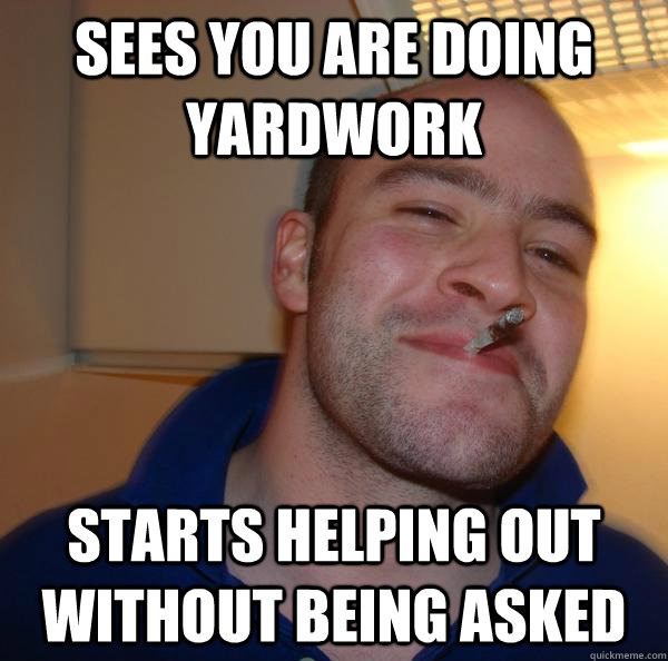 Sees you are doing yardwork starts helping out without being asked - Sees you are doing yardwork starts helping out without being asked  Misc