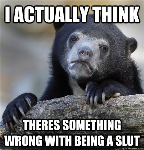 I actually think theres something wrong with being a slut  Confession Bear