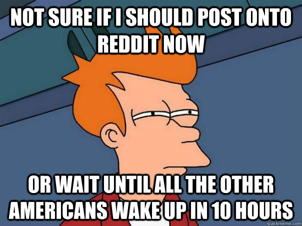 Not sure if I should post onto reddit now Or wait until all the other americans wake up in 10 hours  Futurama Fry