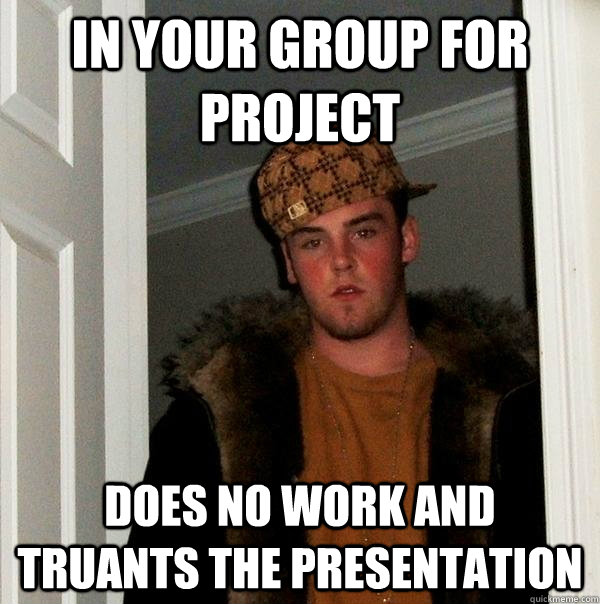 In your group for project does no work and truants the presentation  Scumbag Steve