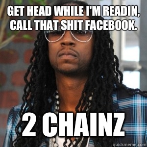 Get head while I'm readin, call that shit Facebook. 2 CHAINZ  2 Chainz TRUUU