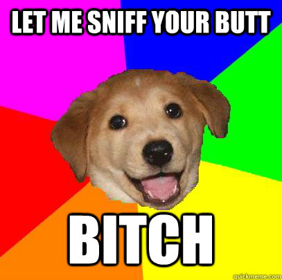 let me sniff your butt bitch  Advice Dog