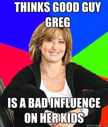 thinks good guy greg is a bad influence on her kids  Sheltering Suburban Mom