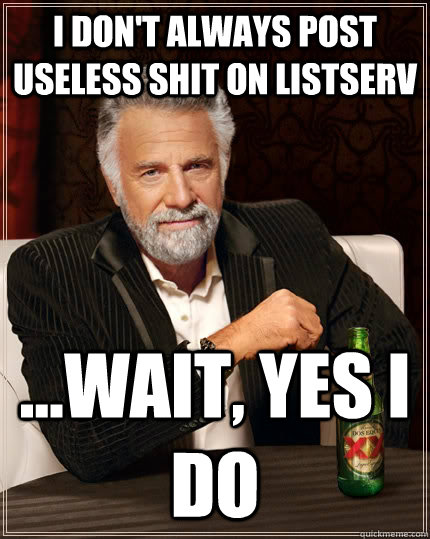 I don't always post useless shit on listserv ...wait, yes I do  The Most Interesting Man In The World