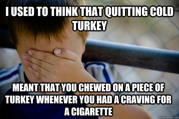 I used to think that quitting cold turkey meant that you chewed on a piece of turkey whenever you had a craving for a cigarette  Confession kid