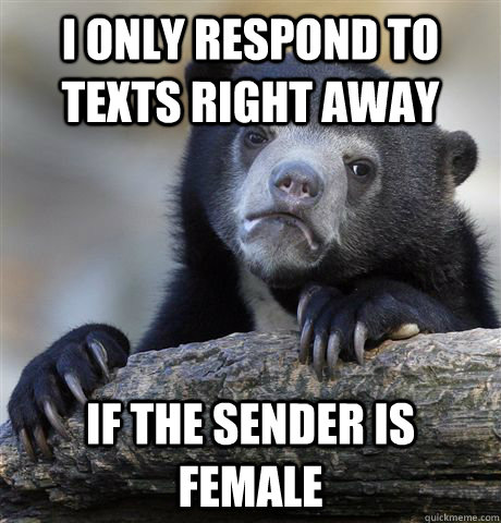 I only respond to texts right away if the sender is female  Confession Bear