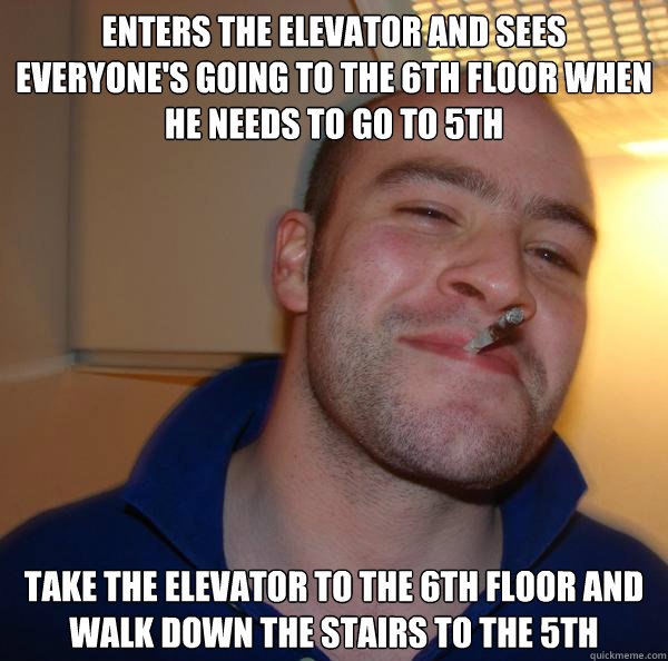 enters the elevator and sees everyone's going to the 6th floor when he needs to go to 5th take the elevator to the 6th floor and walk down the stairs to the 5th - enters the elevator and sees everyone's going to the 6th floor when he needs to go to 5th take the elevator to the 6th floor and walk down the stairs to the 5th  Misc