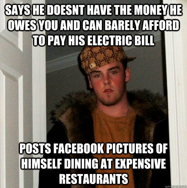 says he doesnt have the money he owes you and can barely afford to pay his electric bill posts facebook pictures of himself dining at expensive restaurants  Scumbag Steve