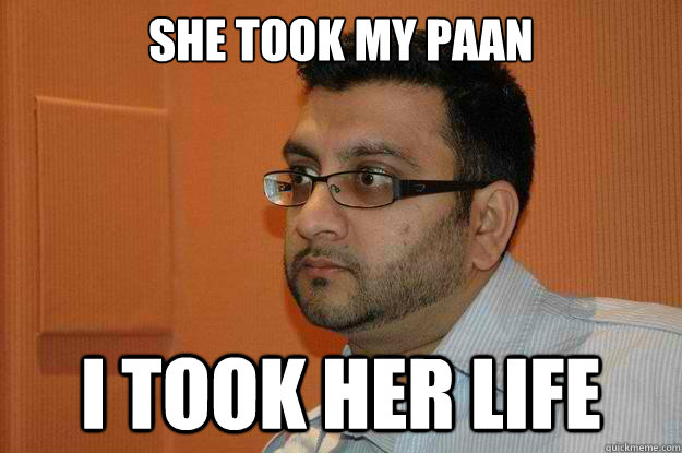 she took my paan i took her life  Serious Desi Bachelor