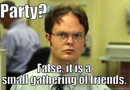 PARTY?                           FALSE, IT IS A SMALL GATHERING OF FRIENDS. Schrute