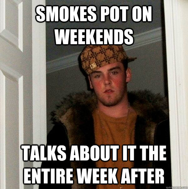 smokes pot on weekends talks about it the entire week after  Scumbag Steve