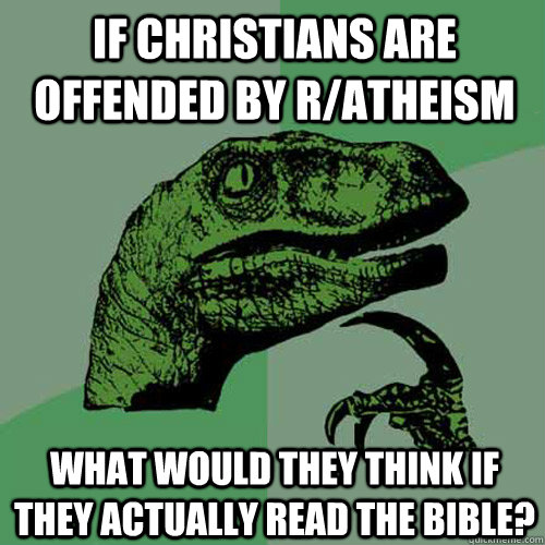 If Christians are offended by r/atheism What would they think if they actually read the bible? - If Christians are offended by r/atheism What would they think if they actually read the bible?  Philosoraptor