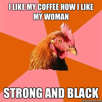 I like my coffee how i like my woman Strong and Black   - I like my coffee how i like my woman Strong and Black    Anti-Joke Chicken