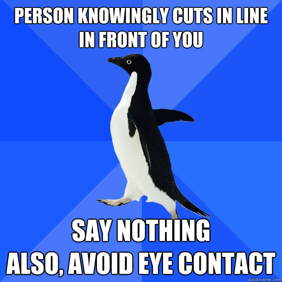 person knowingly cuts in line
in front of you say nothing
also, avoid eye contact  Socially Awkward Penguin